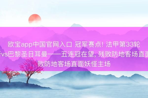 欧宝app中国官网入口 冠军赛点! 法甲第33轮前瞻: 朗斯vs巴黎圣日耳曼——五连冠在望， 残败防地客场直面妖怪主场