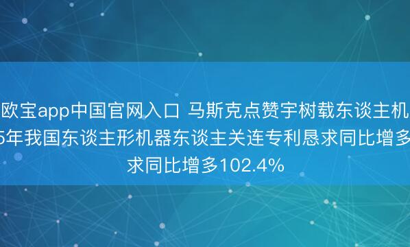 欧宝app中国官网入口 马斯克点赞宇树载东谈主机甲， 2025年我国东谈主形机器东谈主关连专利恳求同比增多102.4%