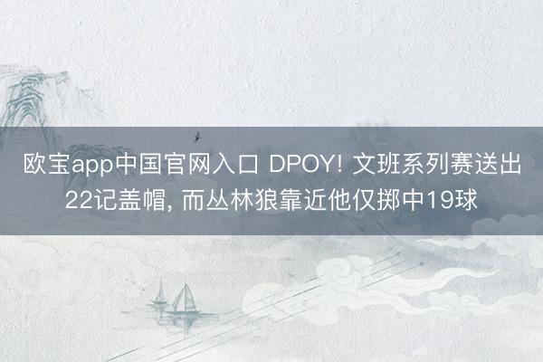 欧宝app中国官网入口 DPOY! 文班系列赛送出22记盖帽， 而丛林狼靠近他仅掷中19球