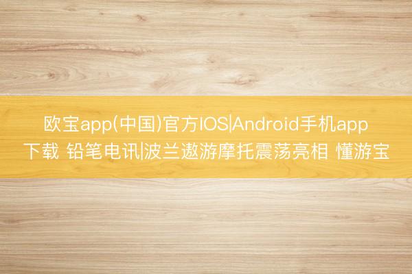 欧宝app(中国)官方IOS|Android手机app下载 铅笔电讯|波兰遨游摩托震荡亮相 懂游宝