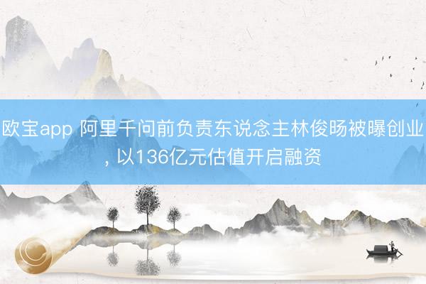 欧宝app 阿里千问前负责东说念主林俊旸被曝创业， 以136亿元估值开启融资