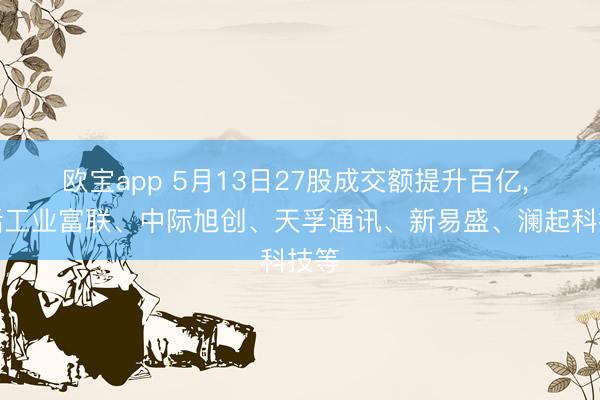 欧宝app 5月13日27股成交额提升百亿， 包括工业富联、中际旭创、天孚通讯、新易盛、澜起科技等