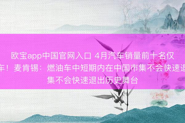 欧宝app中国官网入口 4月汽车销量前十名仅剩一款燃油车！麦肯锡：燃油车中短期内在中国市集不会快速退出历史舞台