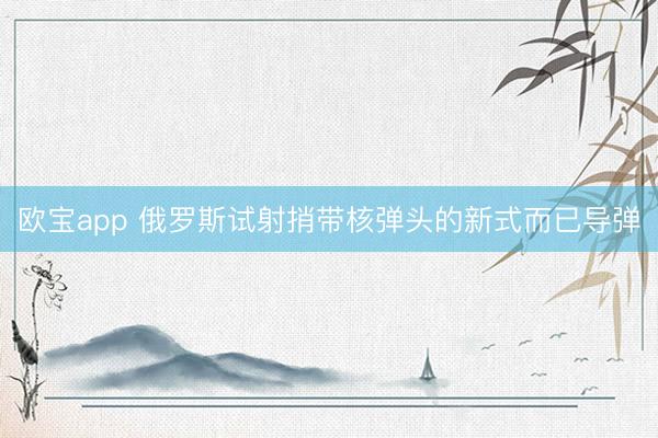 欧宝app 俄罗斯试射捎带核弹头的新式而已导弹