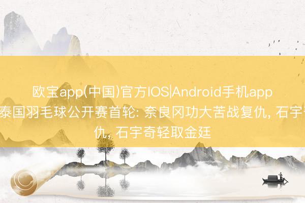 欧宝app(中国)官方IOS|Android手机app下载 2026泰国羽毛球公开赛首轮: 奈良冈功大苦战复仇， 石宇奇轻取金廷