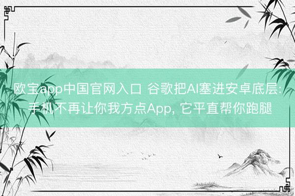 欧宝app中国官网入口 谷歌把AI塞进安卓底层: 手机不再让你我方点App， 它平直帮你跑腿