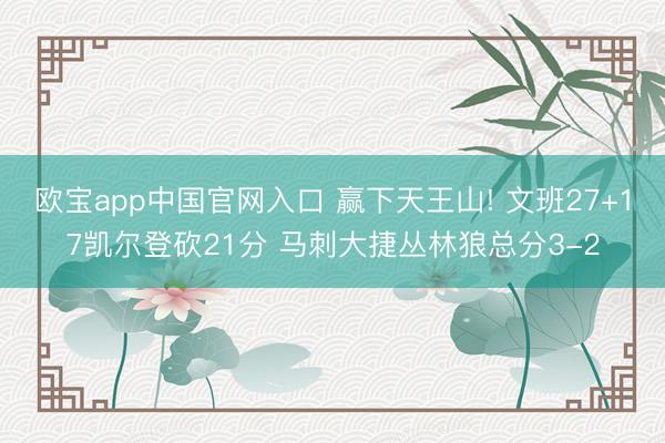 欧宝app中国官网入口 赢下天王山! 文班27+17凯尔登砍21分 马刺大捷丛林狼总分3-2