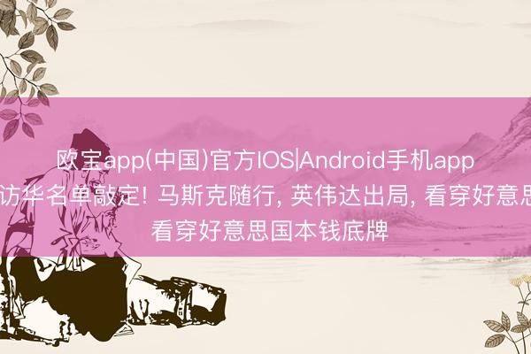 欧宝app(中国)官方IOS|Android手机app下载 特朗普访华名单敲定! 马斯克随行， 英伟达出局， 看穿好意思国本钱底牌