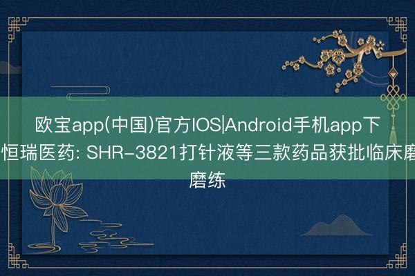 欧宝app(中国)官方IOS|Android手机app下载 恒瑞医药: SHR-3821打针液等三款药品获批临床磨练
