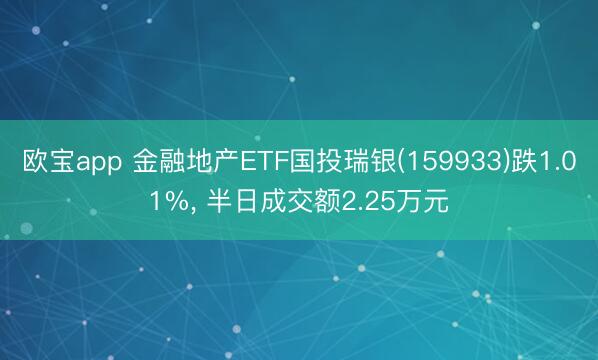 欧宝app 金融地产ETF国投瑞银(159933)跌1.01%， 半日成交额2.25万元
