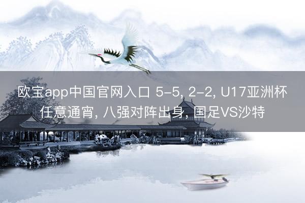 欧宝app中国官网入口 5-5， 2-2， U17亚洲杯任意通宵， 八强对阵出身， 国足VS沙特