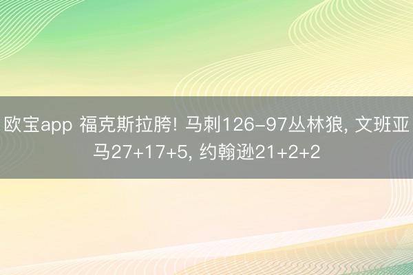 欧宝app 福克斯拉胯! 马刺126-97丛林狼， 文班亚马27+17+5， 约翰逊21+2+2