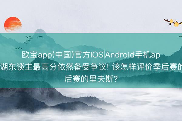 欧宝app(中国)官方IOS|Android手机app下载 轰湖东谈主最高分依然备受争议! 该怎样评价季后赛的里夫斯?