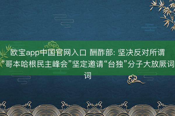 欧宝app中国官网入口 酬酢部: 坚决反对所谓“哥本哈根民主峰会”坚定邀请“台独”分子大放厥词