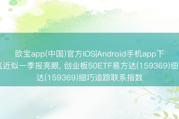 欧宝app(中国)官方IOS|Android手机app下载 AI算力高景气近似一季报亮眼， 创业板50ETF易方达(159369)细巧追踪联系指数