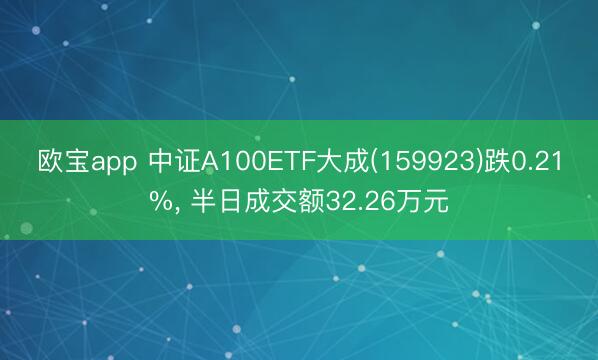 欧宝app 中证A100ETF大成(159923)跌0.21%， 半日成交额32.26万元