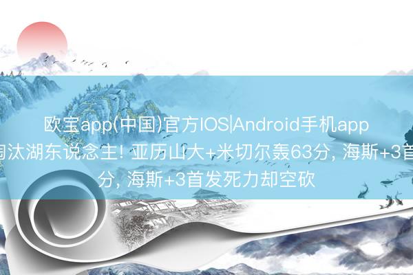 欧宝app(中国)官方IOS|Android手机app下载 雷霆G4淘汰湖东说念主! 亚历山大+米切尔轰63分， 海斯+3首发死力却空砍