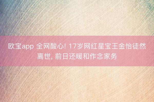欧宝app 全网酸心! 17岁网红星宝王金怡徒然离世， 前日还暖和作念家务