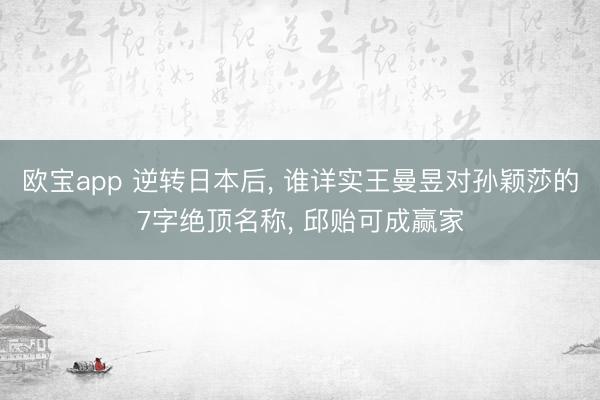 欧宝app 逆转日本后， 谁详实王曼昱对孙颖莎的7字绝顶名称， 邱贻可成赢家
