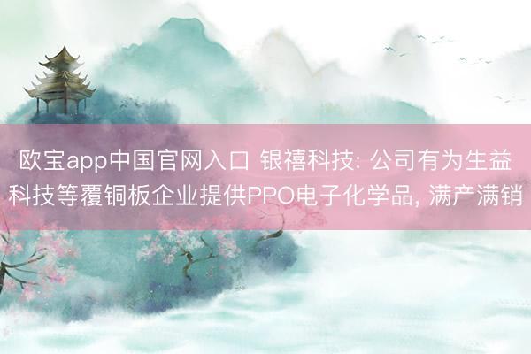 欧宝app中国官网入口 银禧科技: 公司有为生益科技等覆铜板企业提供PPO电子化学品， 满产满销