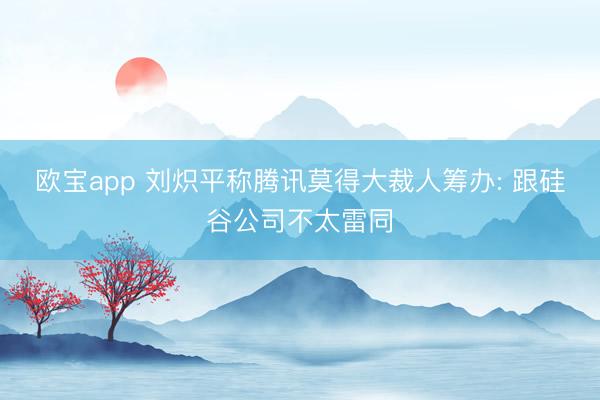 欧宝app 刘炽平称腾讯莫得大裁人筹办: 跟硅谷公司不太雷同