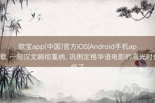 欧宝app(中国)官方IOS|Android手机app下载 一句汉文响彻戛纳， 巩俐定格华语电影的高光时代了