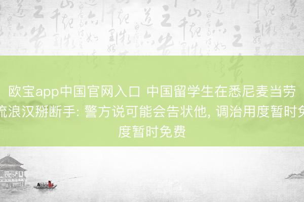 欧宝app中国官网入口 中国留学生在悉尼麦当劳被流浪汉掰断手: 警方说可能会告状他， 调治用度暂时免费