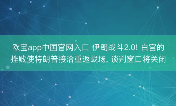 欧宝app中国官网入口 伊朗战斗2.0! 白宫的挫败使特朗普接洽重返战场， 谈判窗口将关闭