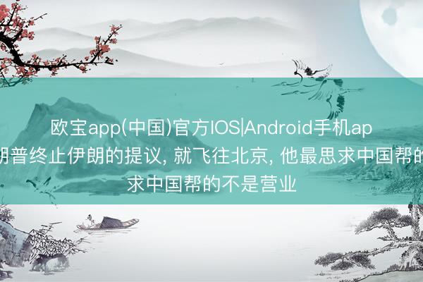 欧宝app(中国)官方IOS|Android手机app下载 特朗普终止伊朗的提议， 就飞往北京， 他最思求中国帮的不是营业