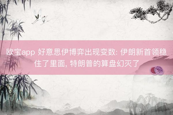 欧宝app 好意思伊博弈出现变数: 伊朗新首领稳住了里面， 特朗普的算盘幻灭了
