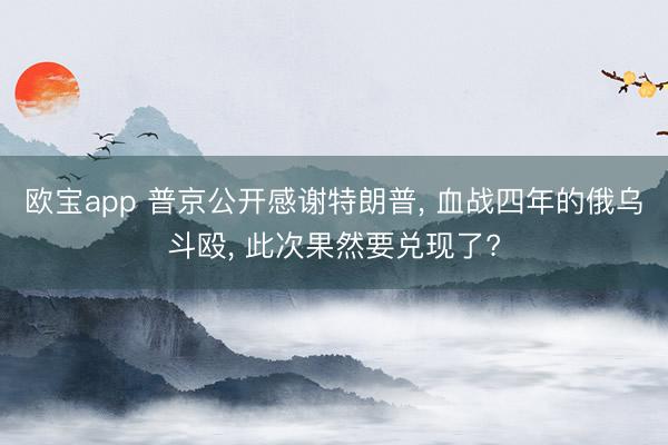 欧宝app 普京公开感谢特朗普， 血战四年的俄乌斗殴， 此次果然要兑现了?