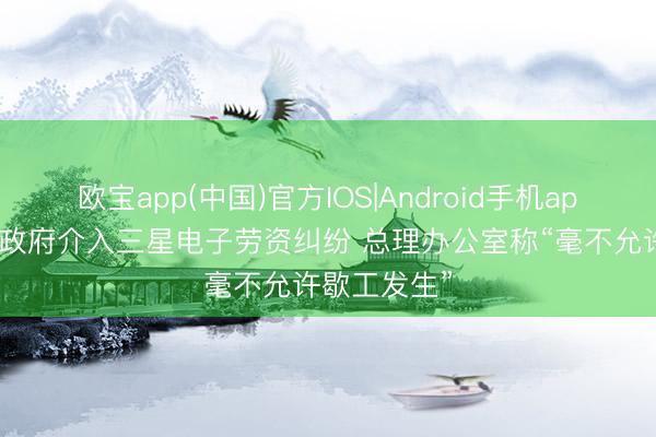 欧宝app(中国)官方IOS|Android手机app下载 韩国政府介入三星电子劳资纠纷 总理办公室称“毫不允许歇工发生”