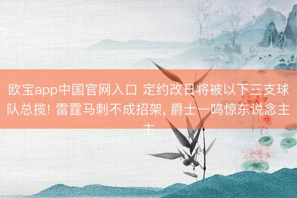 欧宝app中国官网入口 定约改日将被以下三支球队总揽! 雷霆马刺不成招架， 爵士一鸣惊东说念主