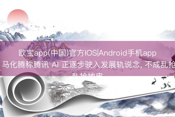 欧宝app(中国)官方IOS|Android手机app下载 马化腾称腾讯 AI 正逐步驶入发展轨说念， 不成乱抢地皮
