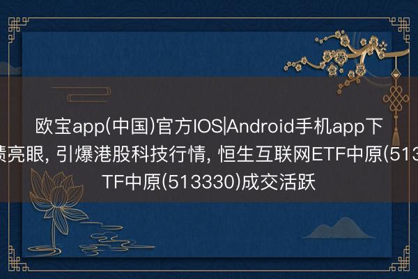 欧宝app(中国)官方IOS|Android手机app下载 京东Q1功绩亮眼， 引爆港股科技行情， 恒生互联网ETF中原(513330)成交活跃