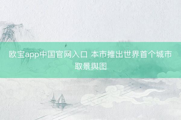 欧宝app中国官网入口 本市推出世界首个城市取景舆图