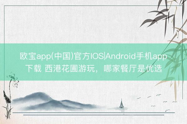 欧宝app(中国)官方IOS|Android手机app下载 西港花圃游玩，哪家餐厅是优选