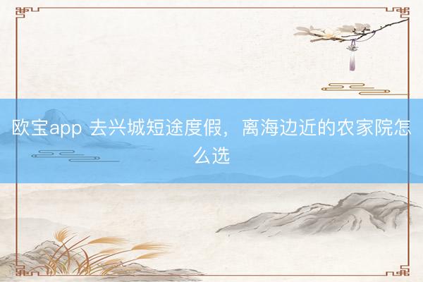 欧宝app 去兴城短途度假，离海边近的农家院怎么选