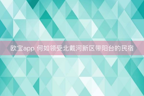 欧宝app 何如领受北戴河新区带阳台的民宿