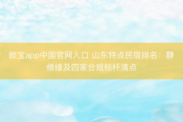 欧宝app中国官网入口 山东特点民宿排名：静修缘及四家合规标杆清点