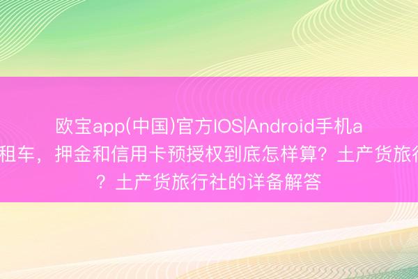 欧宝app(中国)官方IOS|Android手机app下载 在伊犁租车，押金和信用卡预授权到底怎样算？土产货旅行社的详备解答