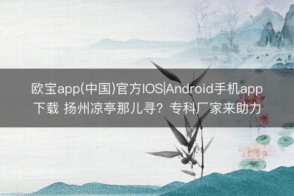 欧宝app(中国)官方IOS|Android手机app下载 扬州凉亭那儿寻？专科厂家来助力