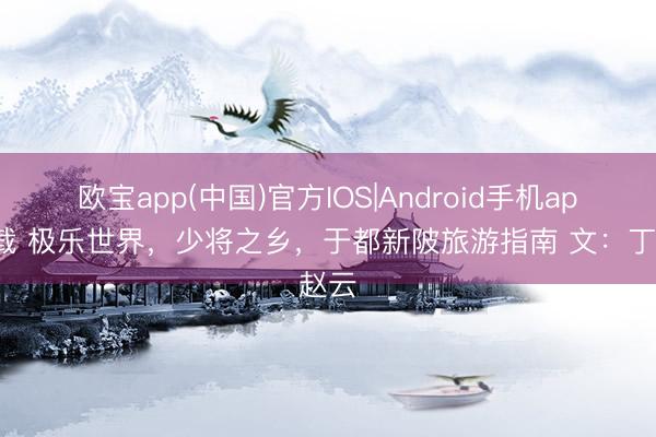 欧宝app(中国)官方IOS|Android手机app下载 极乐世界，少将之乡，于都新陂旅游指南 文：丁赵云
