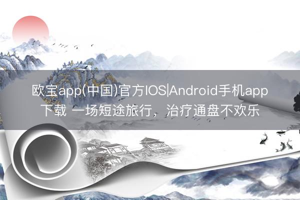 欧宝app(中国)官方IOS|Android手机app下载 一场短途旅行，治疗通盘不欢乐
