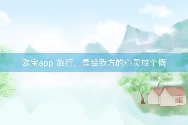 欧宝app 旅行，是给我方的心灵放个假
