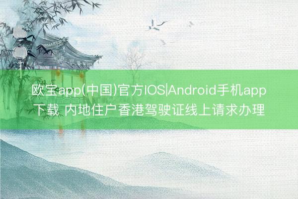 欧宝app(中国)官方IOS|Android手机app下载 内地住户香港驾驶证线上请求办理