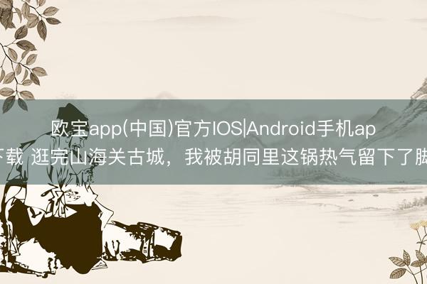 欧宝app(中国)官方IOS|Android手机app下载 逛完山海关古城，我被胡同里这锅热气留下了脚步