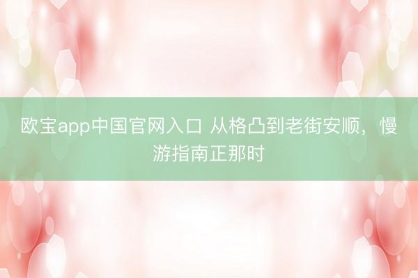 欧宝app中国官网入口 从格凸到老街安顺，慢游指南正那时