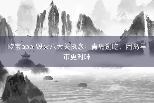 欧宝app 毁灭八大关执念：青岛逛吃，团岛早市更对味