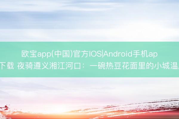欧宝app(中国)官方IOS|Android手机app下载 夜骑遵义湘江河口:一碗热豆花面里的小城温度